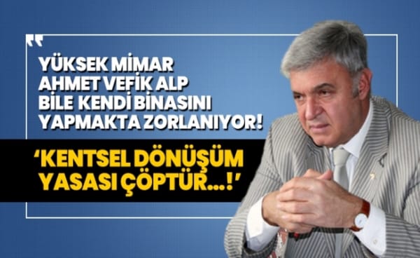 Yüksek Mimar Ahmet Vefik Alp bile kendi binasını yapmakta zorlanıyor! ‘Kentsel Dönüşüm Yasası Çöptür…!’